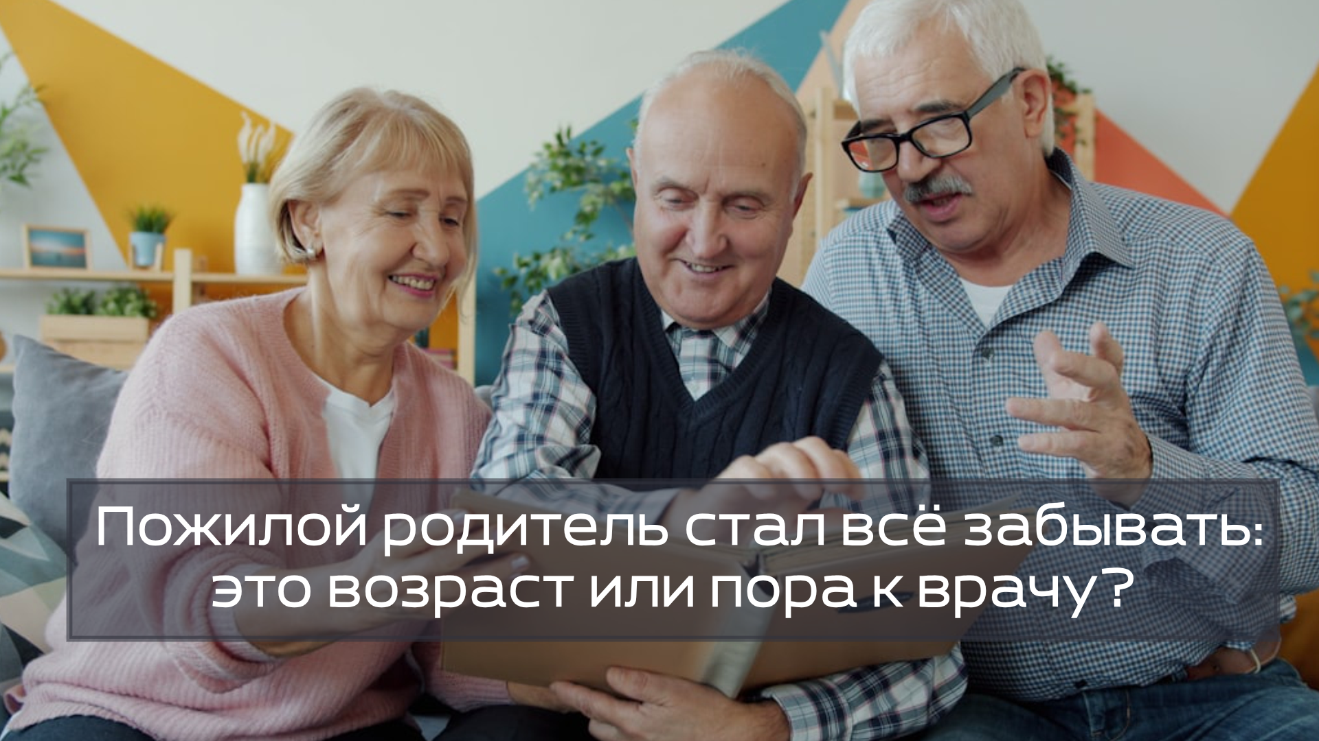 Пожилой родитель стал всё забывать: это возраст или пора к врачу?