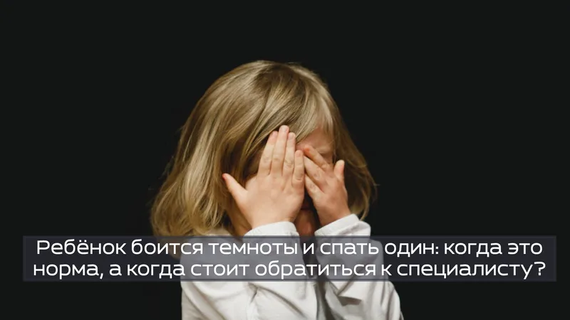 Ребёнок боится темноты и спать один: когда это норма, а когда стоит обратиться к специалисту?